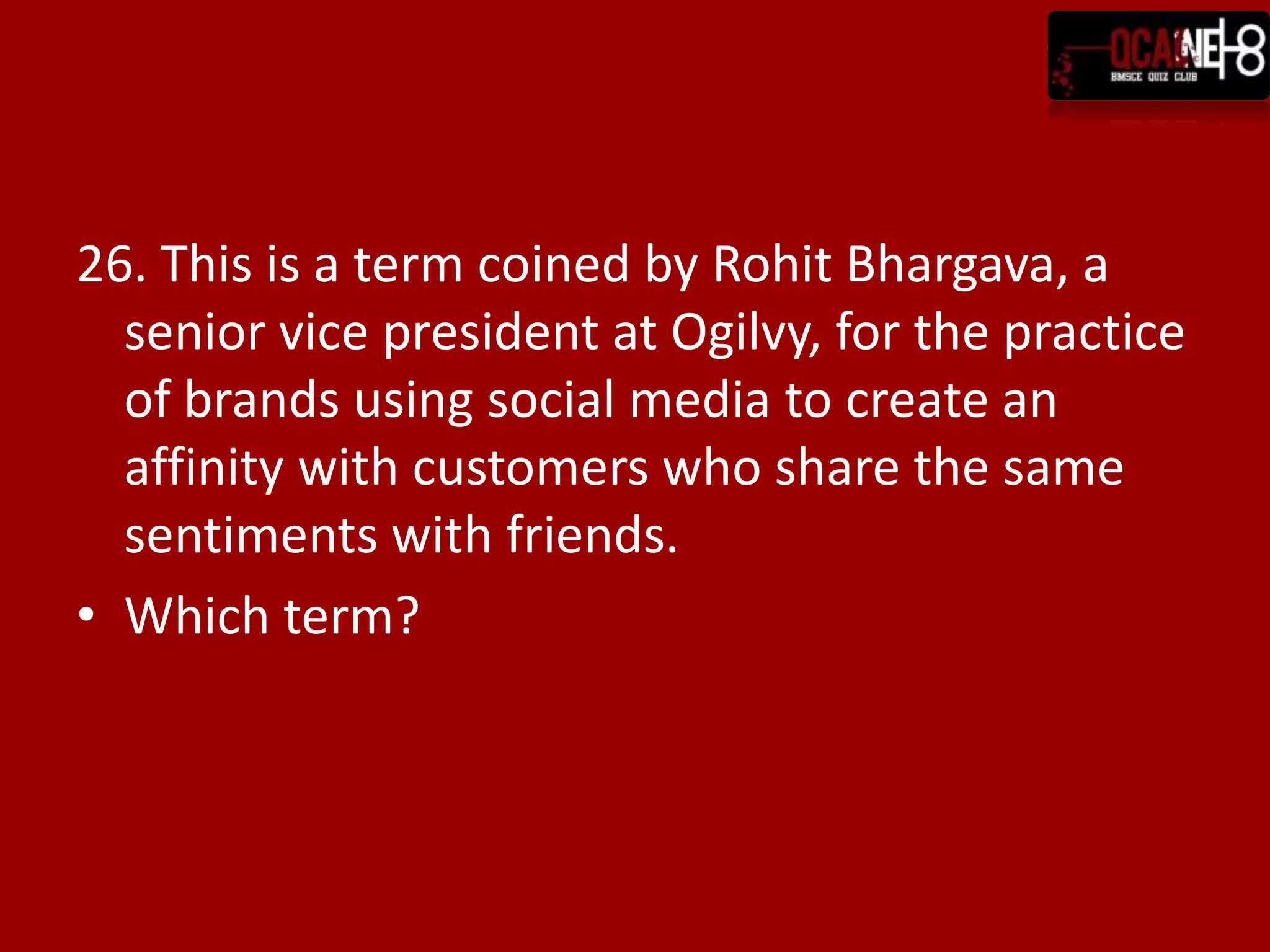 26. This is a term coined by Rohit Bhargava, a
  senior vice president at Ogilvy, for the practice
  of brands using social media to create an
  affinity with customers who share the same
  sentiments with friends.
• Which term?
 