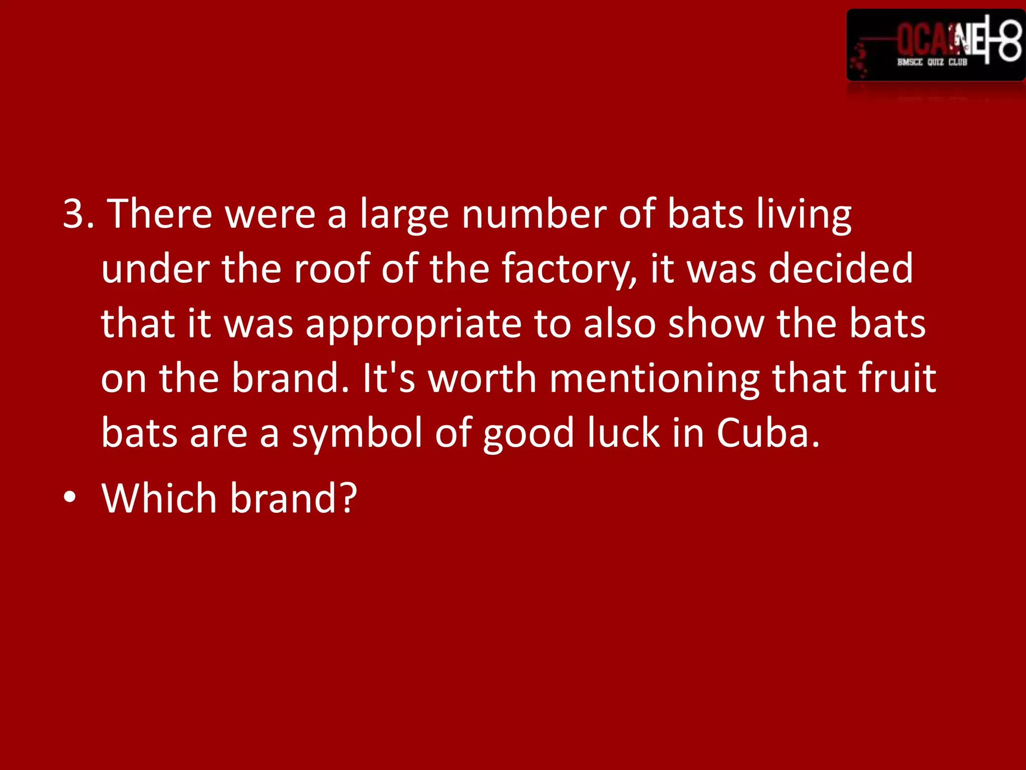 3. There were a large number of bats living
  under the roof of the factory, it was decided
  that it was appropriate to also show the bats
  on the brand. It's worth mentioning that fruit
  bats are a symbol of good luck in Cuba.
• Which brand?
 