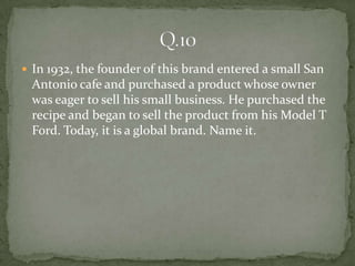  In 1932, the founder of this brand entered a small San
 Antonio cafe and purchased a product whose owner
 was eager to sell his small business. He purchased the
 recipe and began to sell the product from his Model T
 Ford. Today, it is a global brand. Name it.
 