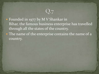  Founded in 1977 by M V Shankar in
  Bihar, the famous business enterprise has travelled
  through all the states of the country.
 The name of the enterprise contains the name of a
  country.
 