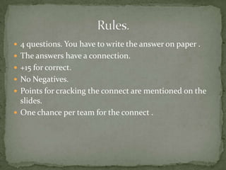  4 questions. You have to write the answer on paper .
 The answers have a connection.
 +15 for correct.
 No Negatives.
 Points for cracking the connect are menti0ned on the
  slides.
 One chance per team for the connect .
 