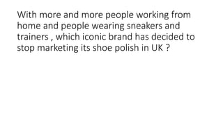 With more and more people working from
home and people wearing sneakers and
trainers , which iconic brand has decided to
stop marketing its shoe polish in UK ?
 