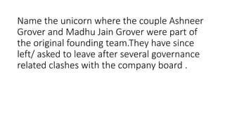 Name the unicorn where the couple Ashneer
Grover and Madhu Jain Grover were part of
the original founding team.They have since
left/ asked to leave after several governance
related clashes with the company board .
 