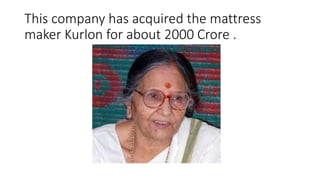 This company has acquired the mattress
maker Kurlon for about 2000 Crore .
 