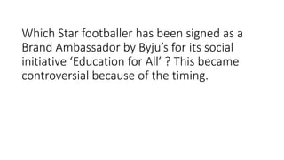 Which Star footballer has been signed as a
Brand Ambassador by Byju’s for its social
initiative ‘Education for All’ ? This became
controversial because of the timing.
 