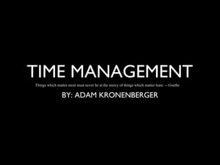 TIME MANAGEMENT
Things which matter most must never be at the mercy of things which matter least. -- Goethe

BY: ADAM KRONENBERGER

 