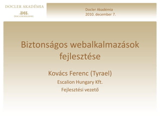 Docler Akadémia
                     2010. december 7.




Biztonságos webalkalmazások
         fejlesztése
      Kovács Ferenc (Tyrael)
         Escalion Hungary Kft.
           Fejlesztési vezető
 