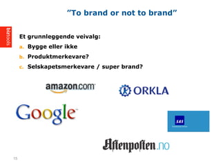 Et grunnleggende veivalg:
a. Bygge eller ikke
b. Produktmerkevare?
c. Selskapetsmerkevare / super brand?
To brand or not to brand
15
 
