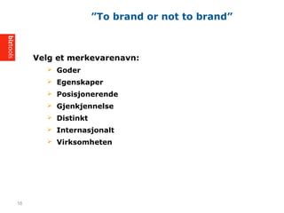 Velg et merkevarenavn:
? Goder
? Egenskaper
? Posisjonerende
? Gjenkjennelse
? Distinkt
? Internasjonalt
? Virksomheten
To brand or not to brand
16
 