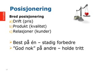Bred posisjonering
a)Drift (pris)
b)Produkt (kvalitet)
c) Relasjoner (kunder)
? Best p? n C stadig forbedre
? God nok p? andre C holde tritt
Posisjonering
17
 