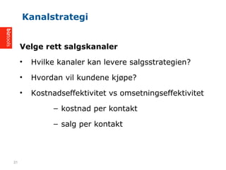 Velge rett salgskanaler
? Hvilke kanaler kan levere salgsstrategien?
? Hvordan vil kundene kj?pe?
? Kostnadseffektivitet vs omsetningseffektivitet
C kostnad per kontakt
C salg per kontakt
Kanalstrategi
31
 