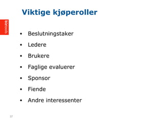 ? Beslutningstaker
? Ledere
? Brukere
? Faglige evaluerer
? Sponsor
? Fiende
? Andre interessenter
Viktige kj?peroller
37
 