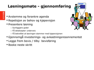 ? Avstemme og forankre agenda
? Repetisjon av behov og kj?pevisjon
? Presentere l?sning
? Synliggj?re goder
? F? delaksepter underveis
? F? bekreftet at l?sningen stemmer med kj?pevisjonen
? Gjennomg? investerings- og avkastningsresonnementet
? Legge frem bevis / tilby bevisf?ring
? Booke neste skritt
L?sningsm?te - gjennomf?ring
 