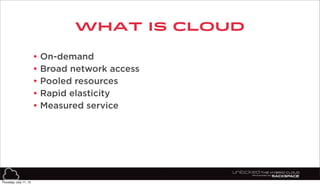 3
what is cloud
• On-demand
• Broad network access
• Pooled resources
• Rapid elasticity
• Measured service
Thursday, July 11, 13
 