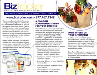 Biz
   point-of-sale e-commerce s




      www.biztracker.com                               877.767. 249
The secret to Biztracker Retailer® success is         A COMPLETE
our ingenious blend of power and simplicity.
It's so easy to use that a cashier or clerk can
                                                      MANAGEMENT SYSTEM
be trained in under fifteen minutes. Powerful         FOR YOUR BUSINESS
backoffice functions makes it simple for you
                                                       Since 1997, most of our new features have been
to watch and analyze every business detail in
                                                       drawn from our customer base of thousands
real-time. Biztracker Retailer® gives you the
                                                       worldwide. Now working in every type of retail
controls to cut your operating cost, boost your                                                             MORE RETURN ON
                                                       application imaginable, Biztracker Retailer®   —
revenues, and the freedom to relax and focus
                                                       is a rugged, dependable system that can be           YOUR INVESTMENT
on the growth of your business.
                                                       scaled from a single store to an enterprise of       In addition to the normal Point of Sale
                                                       hundreds of stores worldwide. Modules for            features Biztracker Retailer® adds additional
Used in all types of business from auto deal-
                                                       accounts receivable & customer tracking, time        marketing functions like the ability to em
erships to bike stores, clothing stores, liquor
                                                       in attendance, purchasing, inventory control,        your customers with messages and
stores, museums and zoos, Biztracker Retailer®
                                                   ' / barcode printing, direct mail, email, are all        advertisements, direct mail options with many
is a versatile and valuable tool for any arena,
                                                       included. Innovative add-on modules are available:   sorting options, and rear customer displays
including mixed businesses that have wholesale ,
                                                      • Wireless Windows Assistant® that will               with advertising signage.
and retail environments.
                                                        provide line busting, inventory control,
                                                        purchasing and other functionality on a             Other Point of Sale software requires you to
                                                        Handheld Microsoft Pocket PC device                 purchase many options to have a full featured
                                                                                                            package. With Biztracker, everything is included
                                                      • Shopping Cart Interface - helps speed your          in the basic package.
                                                        e-commerce business
                                                      • Synchronizer Software for Route Sales, Offsite
                                                        or Sidewalk Sales
                                                      • Multi-Store Enterprise Software to control
                                                        remote locations
                                                      • Scheduler Software for Golf, Horseback
                                                        Riding, Snowmobile & River Rafting
 