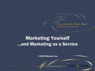 Marketing Yourself
…and Marketing as a Service

         © 2010 Bizucate, Inc.
 