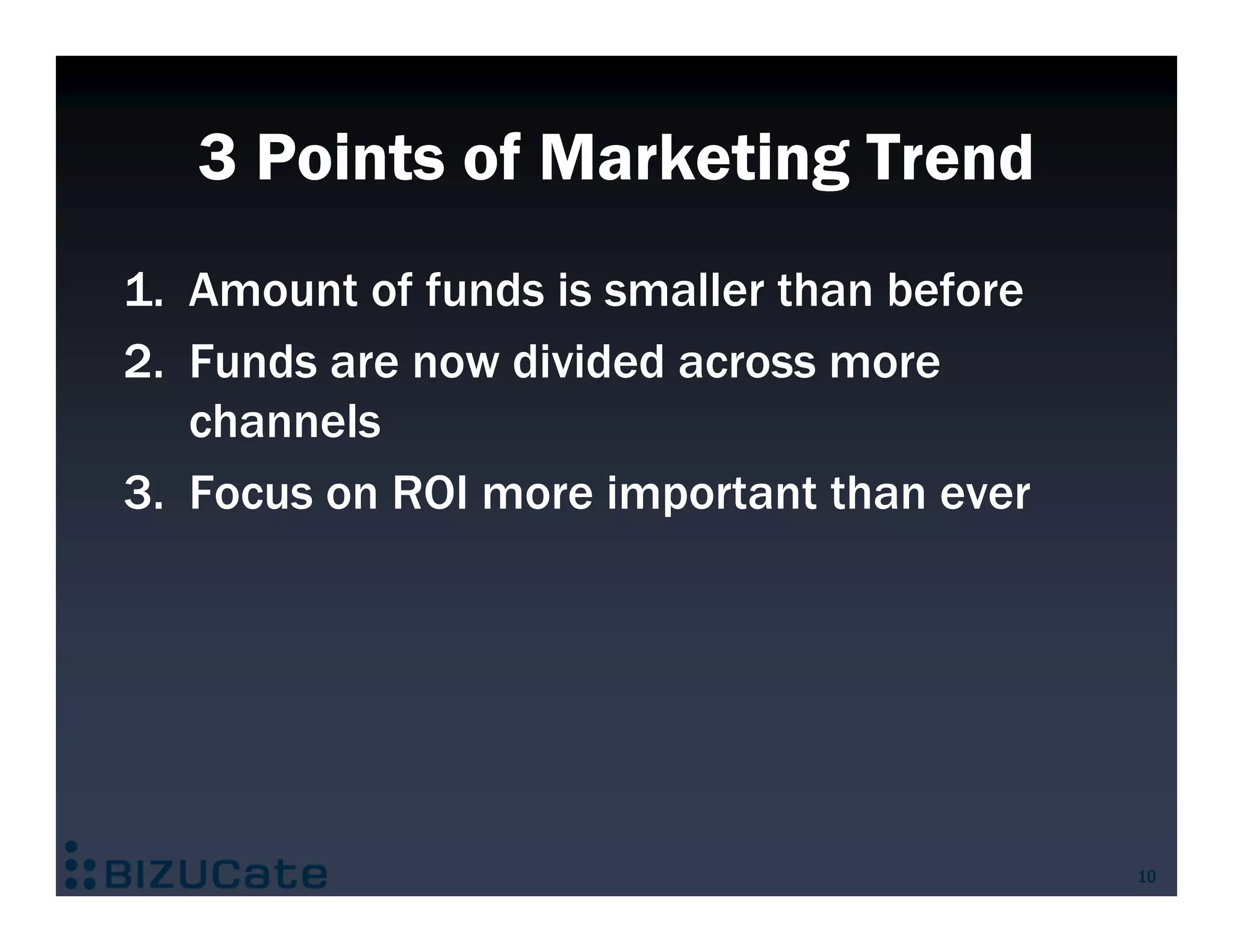 3 Points of Marketing Trend
1. Amount of funds is smaller than before
2. Funds are now divided across more
   channels
3. Focus on ROI more important than ever




                                            10
 