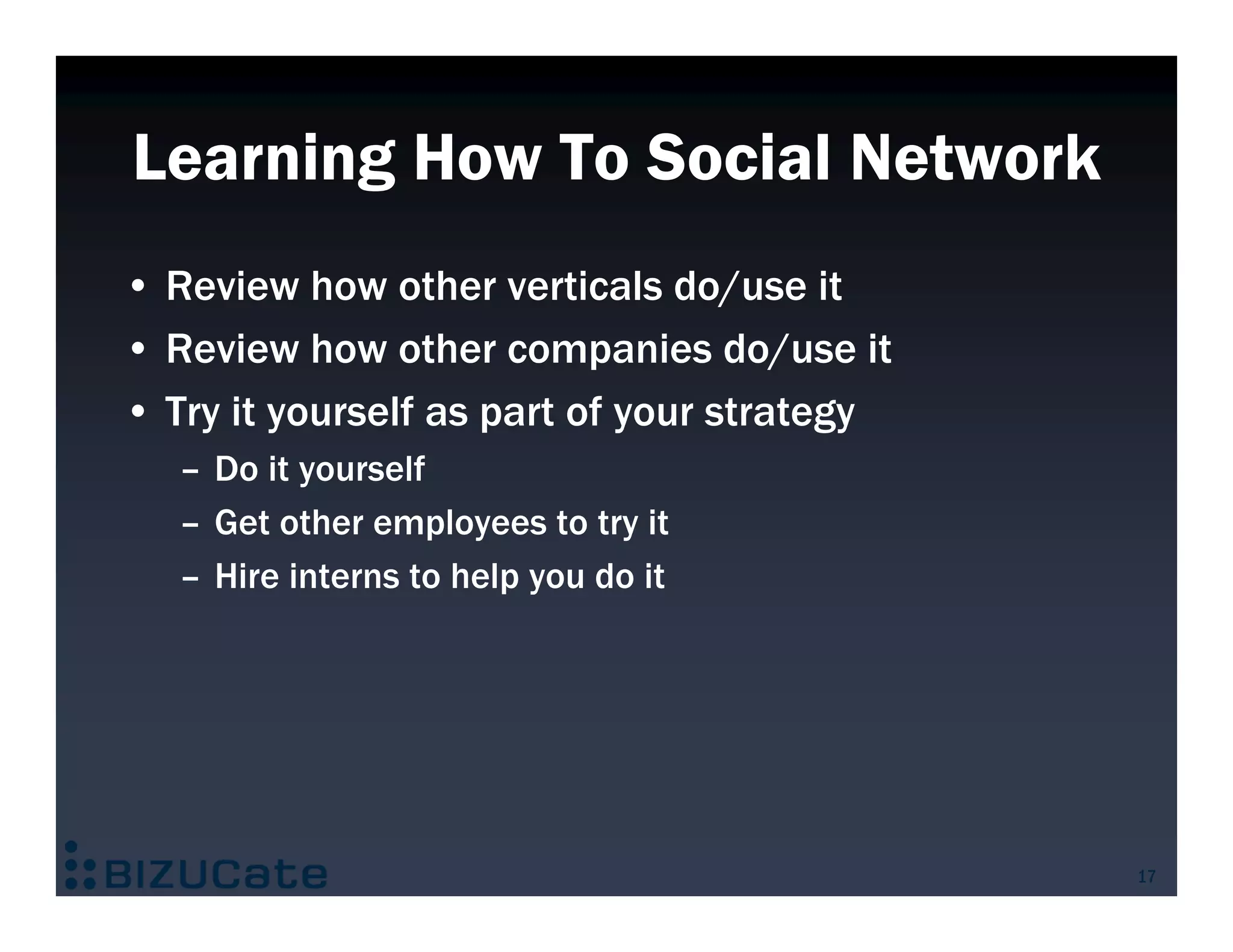 Learning How To Social Network
• Review how other verticals do/use it
• Review how other companies do/use it
• Try it yourself as part of your strategy
   – Do it yourself
   – Get other employees to try it
   – Hire interns to help you do it




                                             17
 