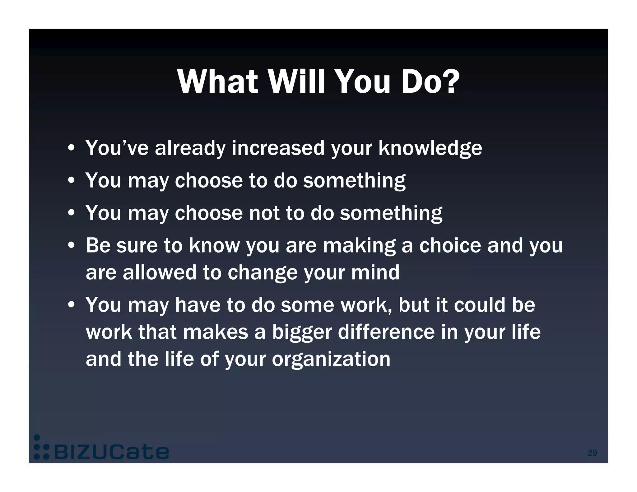 What Will You Do?
• You’ve already increased your knowledge
• You may choose to do something
• You may choose not to do something
• Be sure to know you are making a choice and you
  are allowed to change your mind
• You may have to do some work, but it could be
  work that makes a bigger difference in your life
  and the life of your organization



                                                     29
 