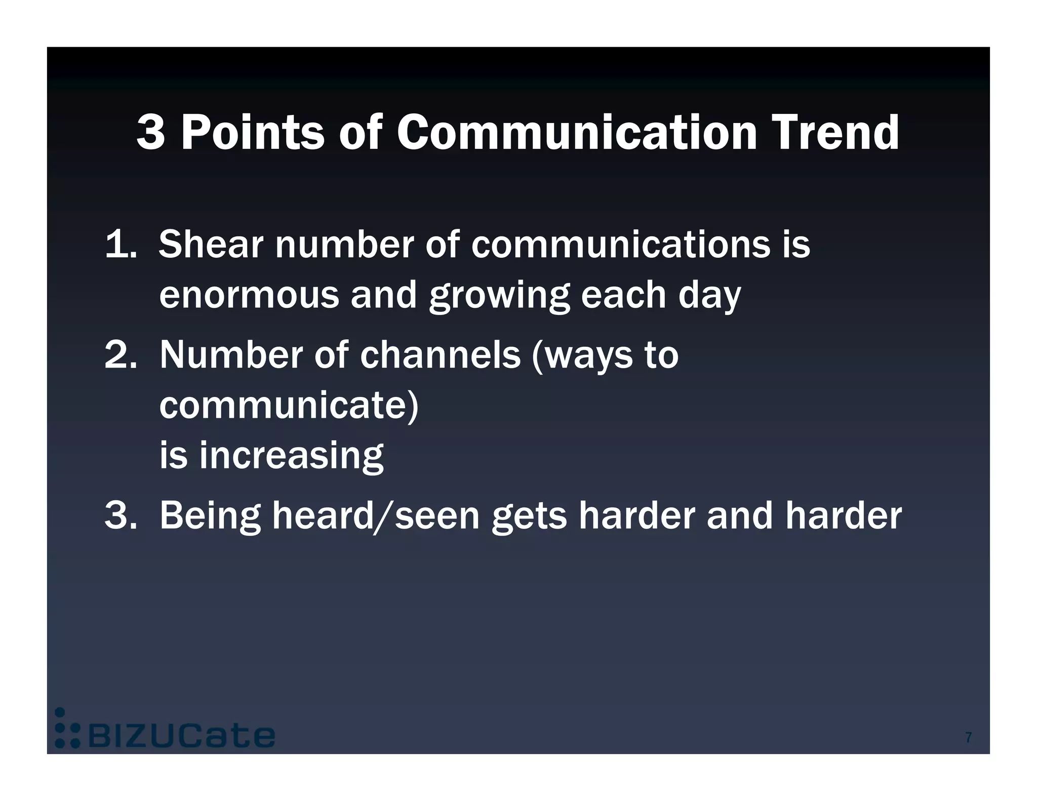 3 Points of Communication Trend

1. Shear number of communications is
   enormous and growing each day
2. Number of channels (ways to
   communicate)
   is increasing
3. Being heard/seen gets harder and harder




                                             7
 