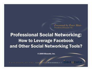 Professional Social Networking:
    How to Leverage Facebook
and Other Social Networking Tools?
            © 2009 Bizucate, Inc.
 
