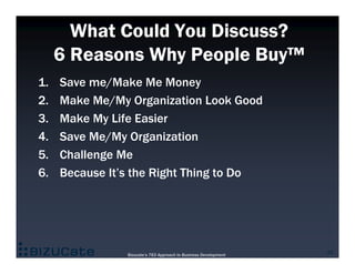 What Could You Discuss?
     6 Reasons Why People Buy™
1.   Save me/Make Me Money
2.   Make Me/My Organization Look Good
3...