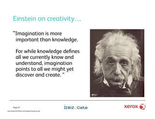 Einstein on creativity…

       “Imagination is more
           important than knowledge.

           For while knowledge deﬁnes
           all we currently know and
           understand, imagination
           points to all we might yet
           discover and create. ”




        Page 27
http://www.the7thﬁre.com/images/morphs-pic.gif
 
