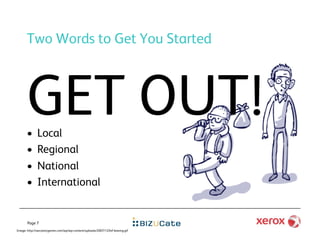 Two Words to Get You Started



       GET OUT!
       •      Local
       •      Regional
       •      National
       •      International


       Page 7
Image: http://sarcasticgamer.com/wp/wp-content/uploads/2007/12/bif-leaving.gif
 