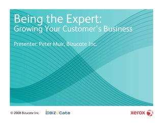 Being the Expert:
  Growing Your Customer’s Business
  Presenter: Peter Muir, Bizucate Inc.




© 2008 Bizucate Inc.
 