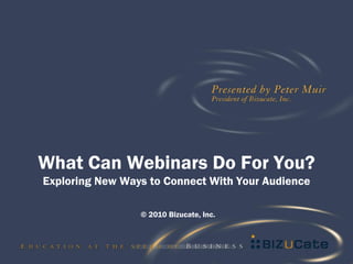 What Can Webinars Do For You?
Exploring New Ways to Connect With Your Audience

                 © 2010 Bizucate, Inc.
 
