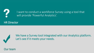 I want to conduct a workforce Survey using a tool that
will provide ‘Powerful Analytics’.
We have a Survey tool integrated with our Analytics platform.
Let’s see if it meets your needs.
HR Director
Our team
 