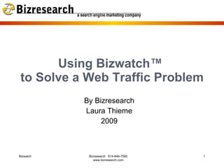 Using Bizwatch™
to Solve a Web Traffic Problem
           By Bizresearch
           Laura Thieme
                2009



Bizwatch    Bizresearch 614-846-7560   1
               www.bizresearch.com
 