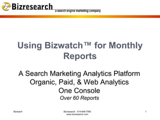 Using Bizwatch™ for Monthly Reports A Search Marketing Analytics Platform Organic, Paid, & Web Analytics One Console Over 60 Reports Bizwatch Bizresearch  614-846-7560 www.bizresearch.com 