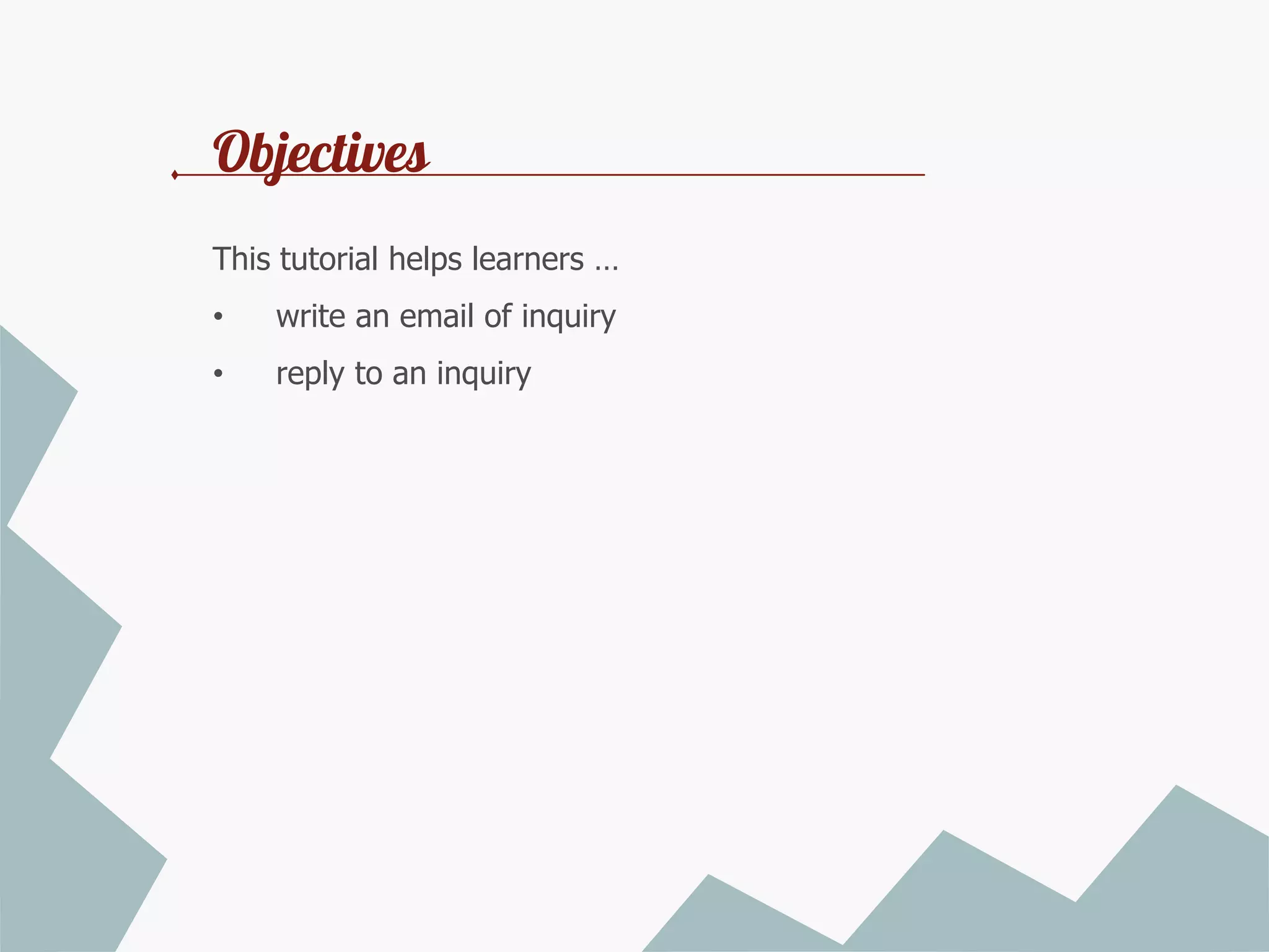 Objectives
This tutorial helps learners …
•

write an email of inquiry

•

reply to an inquiry

 