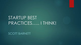 STARTUP BEST
PRACTICES….. I THINK!
SCOTT BARNETT
 