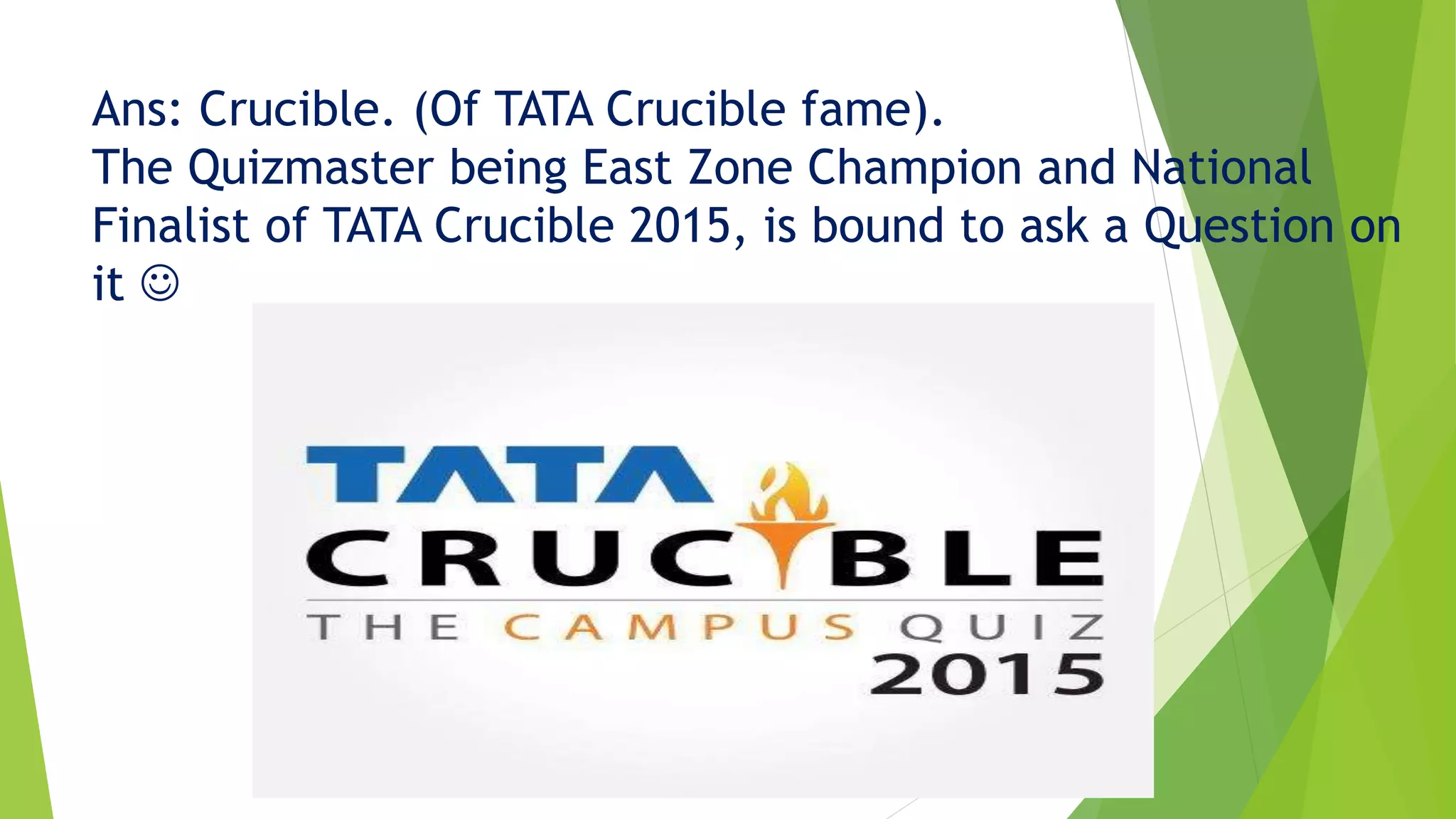 Ans: Crucible. (Of TATA Crucible fame).
The Quizmaster being East Zone Champion and National
Finalist of TATA Crucible 2015, is bound to ask a Question on
it 
 