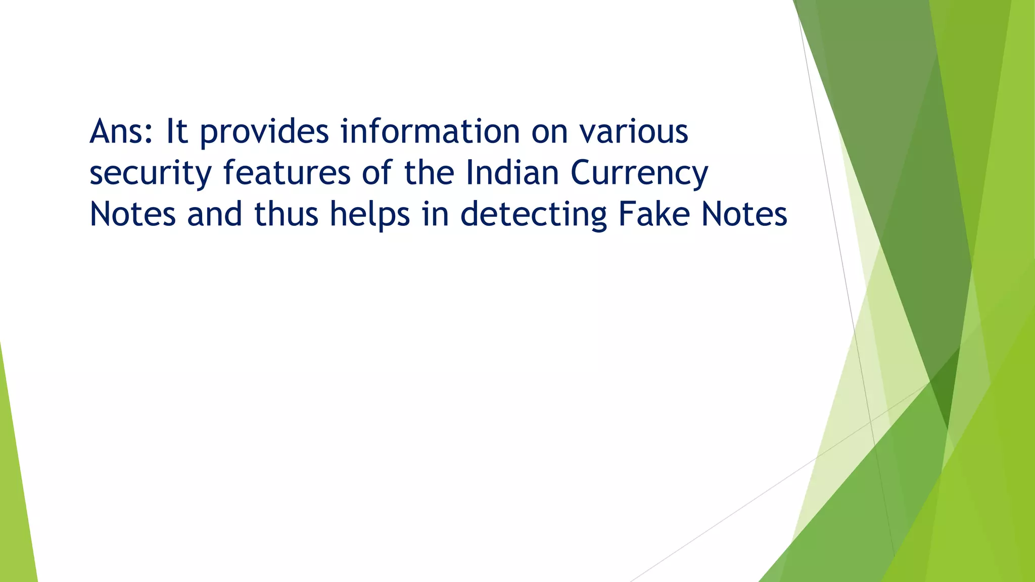 Ans: It provides information on various
security features of the Indian Currency
Notes and thus helps in detecting Fake Notes
 