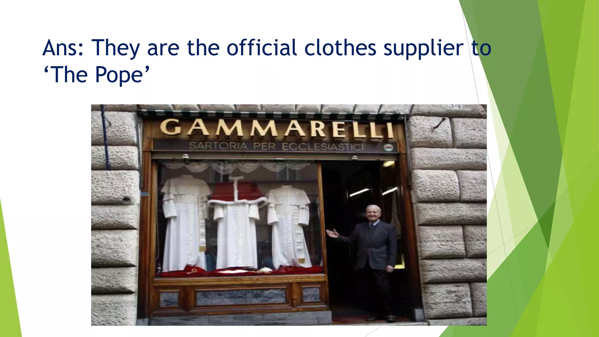Ans: They are the official clothes supplier to
&lsquo;The Pope&rsquo;
 