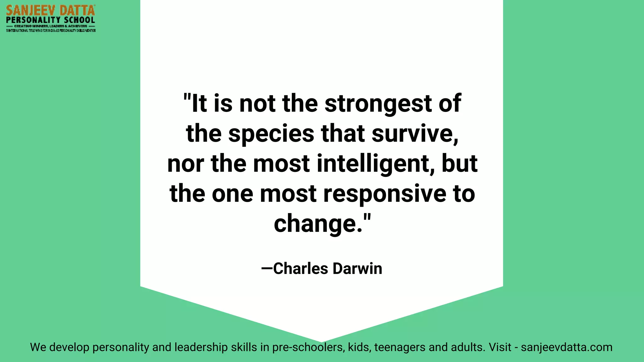 —Charles Darwin
"It is not the strongest of
the species that survive,
nor the most intelligent, but
the one most responsive to
change."
We develop personality and leadership skills in pre-schoolers, kids, teenagers and adults. Visit - sanjeevdatta.com
 