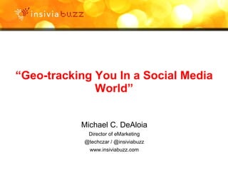 “ Geo-tracking You In a Social Media World” Michael C. DeAloia Director of eMarketing @techczar / @insiviabuzz www.insiviabuzz.com 