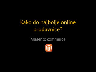 Kako do najbolje online
prodavnice?
Magento commerce
 