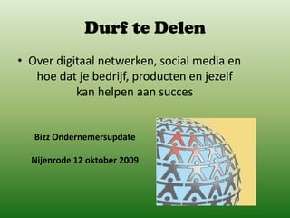 Durf te Delen Over digitaal netwerken, social media en hoe dat je bedrijf, producten en jezelf kan helpen aan succes Bizz Ondernemersupdate Nijenrode 12 oktober 2009 