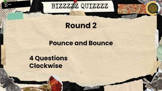 BIZZZZZ QUIZZZZ
Round 2
Pounce and Bounce
4 Questions
Clockwise
 