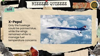 BIZZZZZ QUIZZZZ
X-Pepsi
Only the fuselage
could be painted blue,
while the wings
remained white to
manage fuel
temperature concerns
 