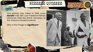 BIZZZZZ QUIZZZZ
This picture was taken in 1946 when
Gandhi met with Lord Frederick Pethick
Lawrence, then the British Secretary at
the Viceroy's House in Kolkata
Why is this image so significant?
 