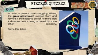 BIZZZZZ QUIZZZZ
In order to protect three struggling Airlines,
the greek government merged them and
formed X, their flagship carrier for more than
4 decades before being acquired by some
other company.
Name this Airline
 