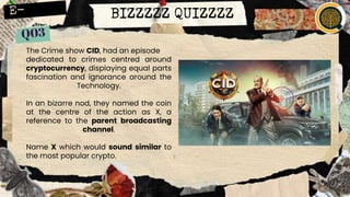 BIZZZZZ QUIZZZZ
The Crime show CID, had an episode
dedicated to crimes centred around
cryptocurrency, displaying equal parts
fascination and ignorance around the
Technology.
In an bizarre nod, they named the coin
at the centre of the action as X, a
reference to the parent broadcasting
channel.
Name X which would sound similar to
the most popular crypto.
 