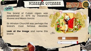 BIZZZZZ QUIZZZZ
This brand of Cuban cigars was
established in 1875 by Inocencio
Alvarez and Manin Garcia.
Sir Winston Churchill was perhaps the
brand's most famous devotee.
Look at the image and name this
brand.
 