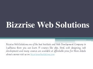 Bizzrise Web Solutions
Bizzrise Web Solutions one of the best Institute and Web Development Company in
Ludhiana there you can learn IT courses like php, html, web designing, web
development and many courses are available at affordable price for More details
about courses visit us on: bizzrisewebsolutions.com
 