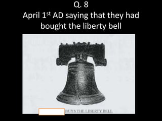 Q. 8
April 1st AD saying that they had
     bought the liberty bell
 
